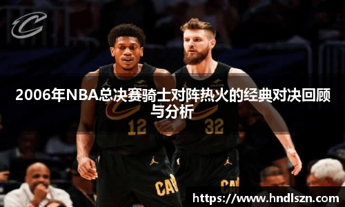 2006年NBA总决赛骑士对阵热火的经典对决回顾与分析