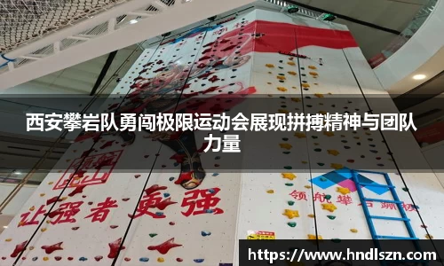 西安攀岩队勇闯极限运动会展现拼搏精神与团队力量