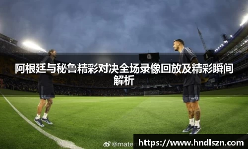 阿根廷与秘鲁精彩对决全场录像回放及精彩瞬间解析